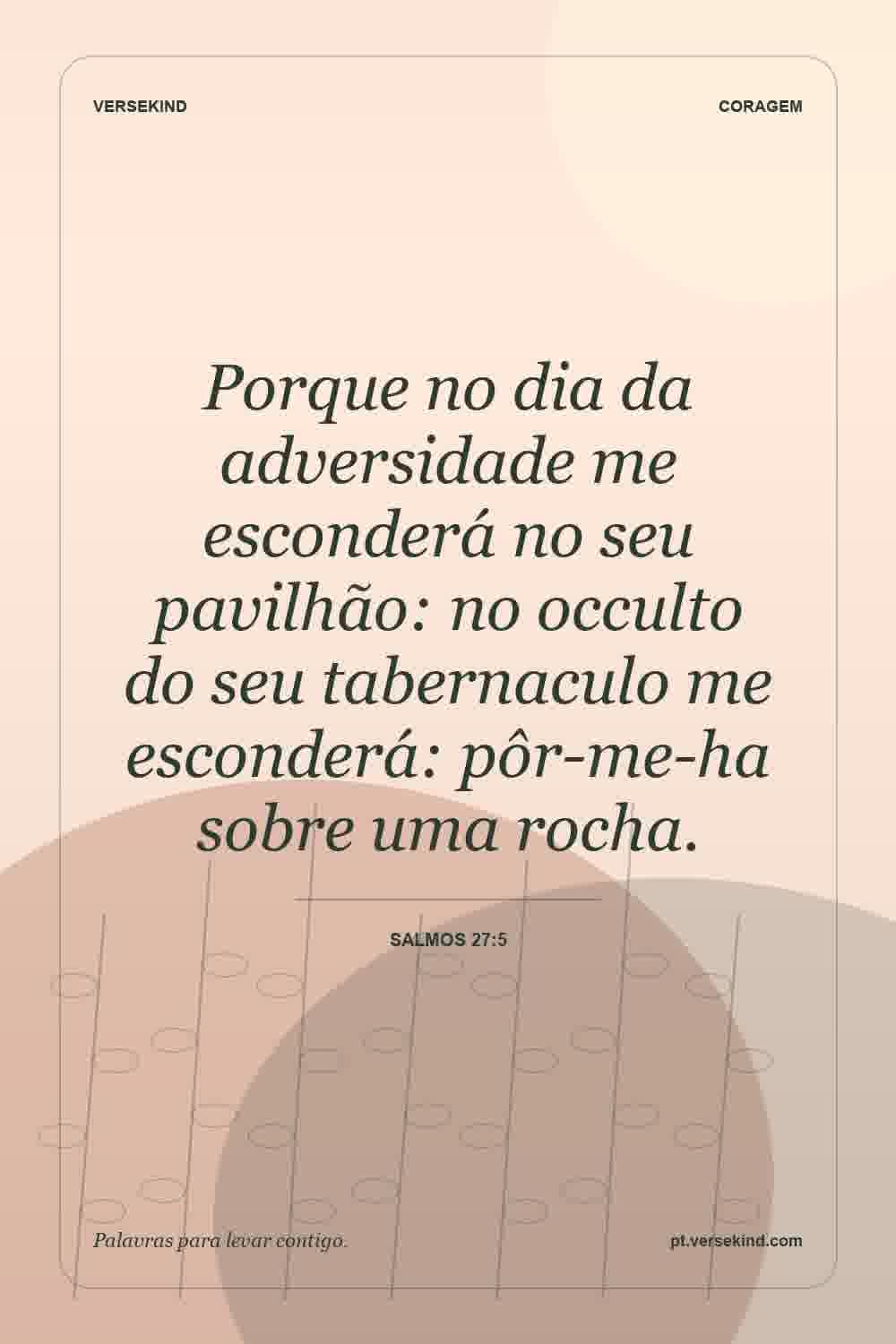 Porque no dia da adversidade me esconderá no seu pavilhão: no occulto do seu tabernaculo me esconderá: pôr-me-ha sobre uma rocha. — Salmos 27:5