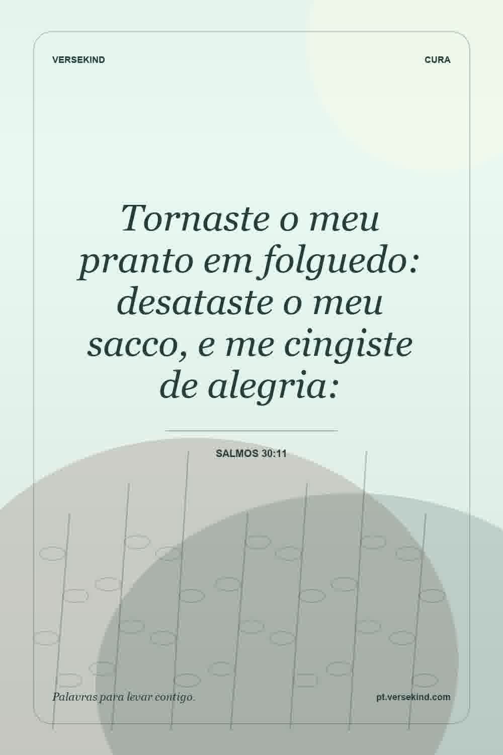 Tornaste o meu pranto em folguedo: desataste o meu sacco, e me cingiste de alegria: — Salmos 30:11