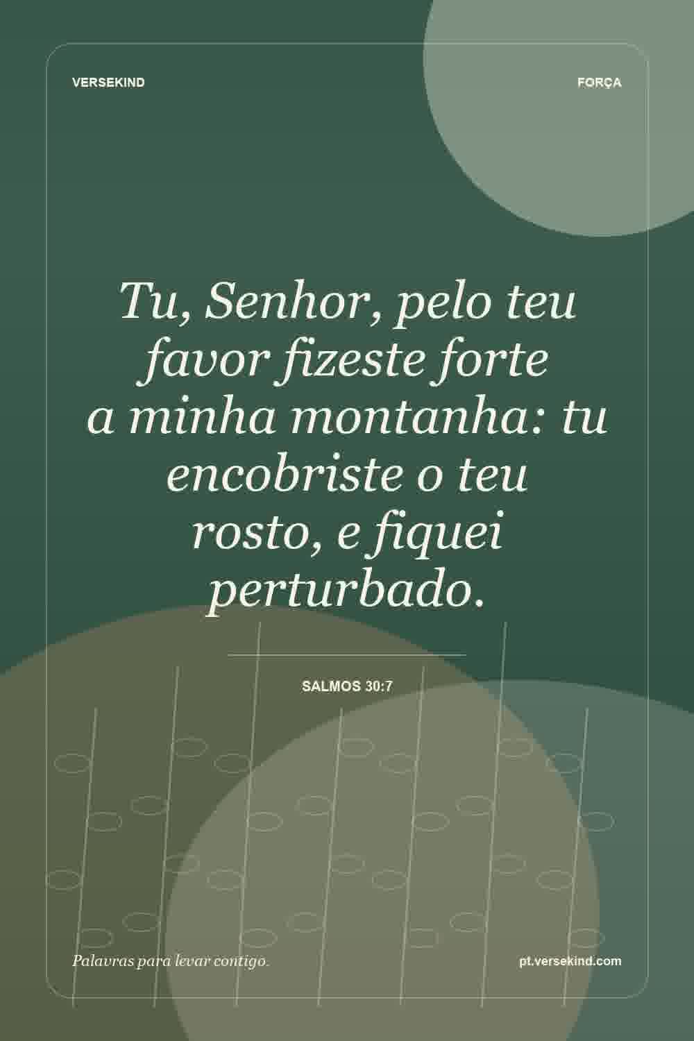 Tu, Senhor, pelo teu favor fizeste forte a minha montanha: tu encobriste o teu rosto, e fiquei perturbado. — Salmos 30:7