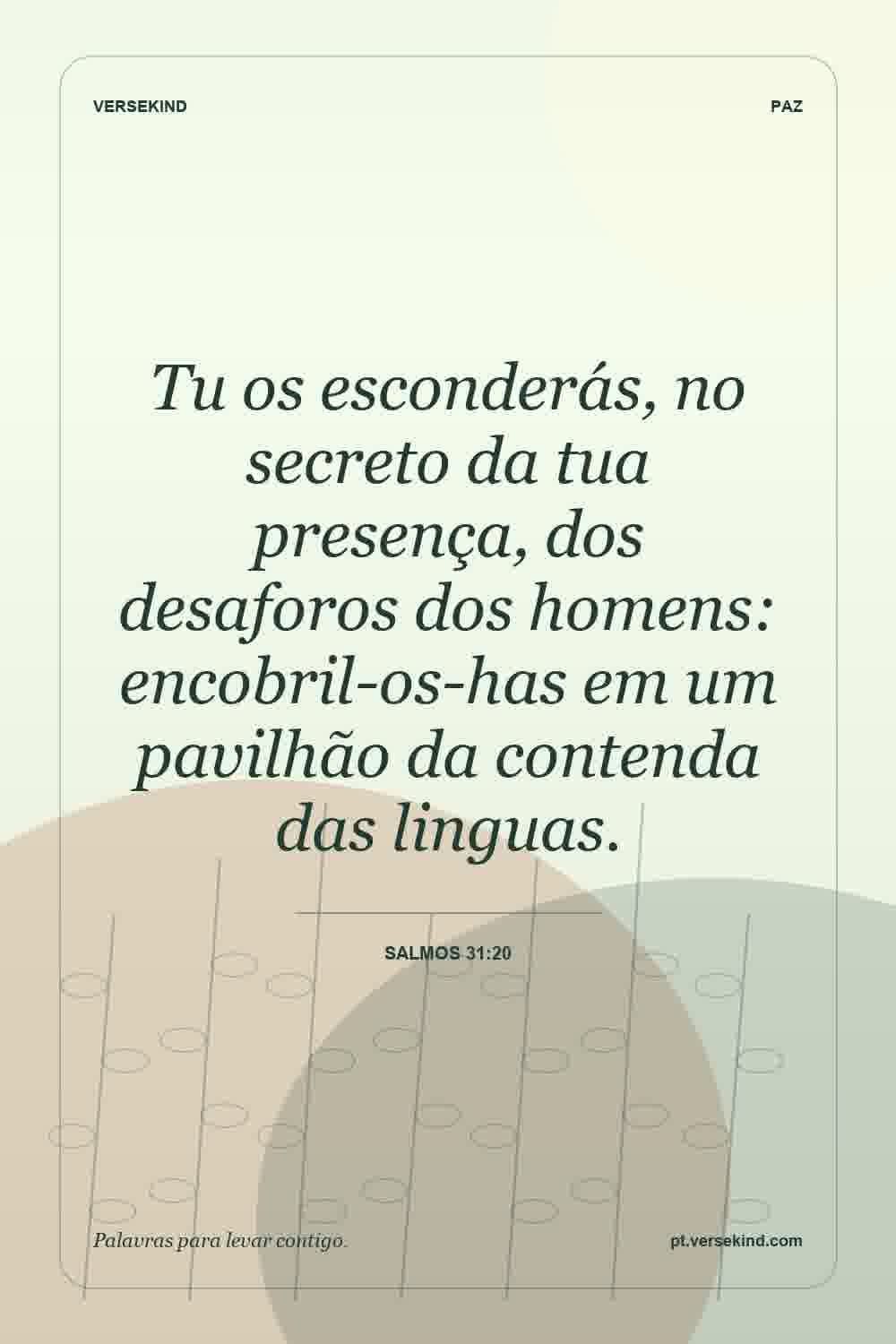 Tu os esconderás, no secreto da tua presença, dos desaforos dos homens: encobril-os-has em um pavilhão da contenda das linguas. — Salmos 31:20