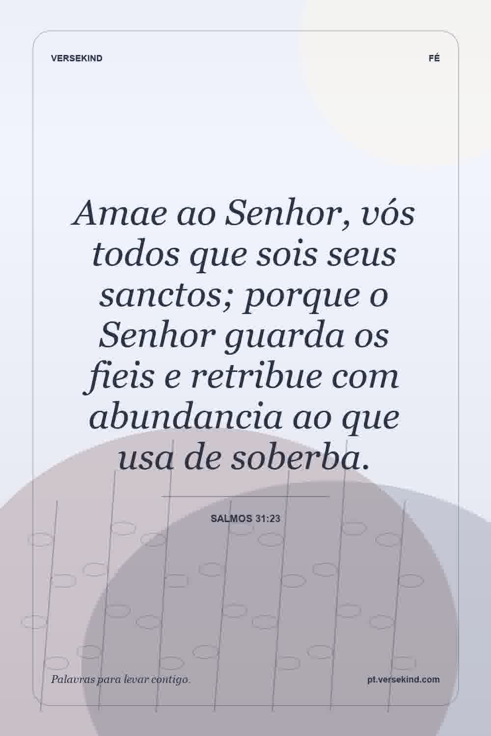 Amae ao Senhor, vós todos que sois seus sanctos; porque o Senhor guarda os fieis e retribue com abundancia ao que usa de soberba. — Salmos 31:23