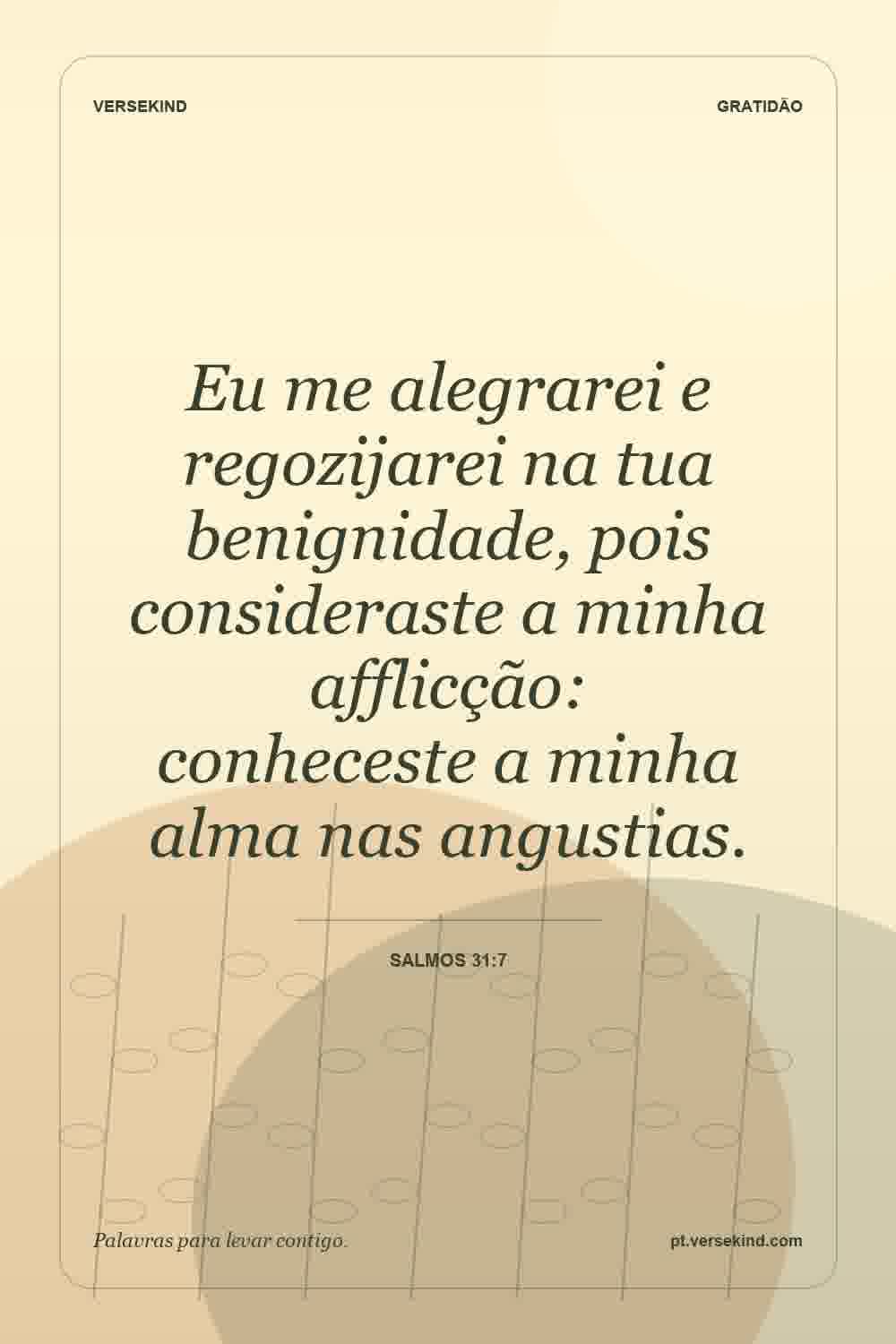 Eu me alegrarei e regozijarei na tua benignidade, pois consideraste a minha afflicção: conheceste a minha alma nas angustias. — Salmos 31:7