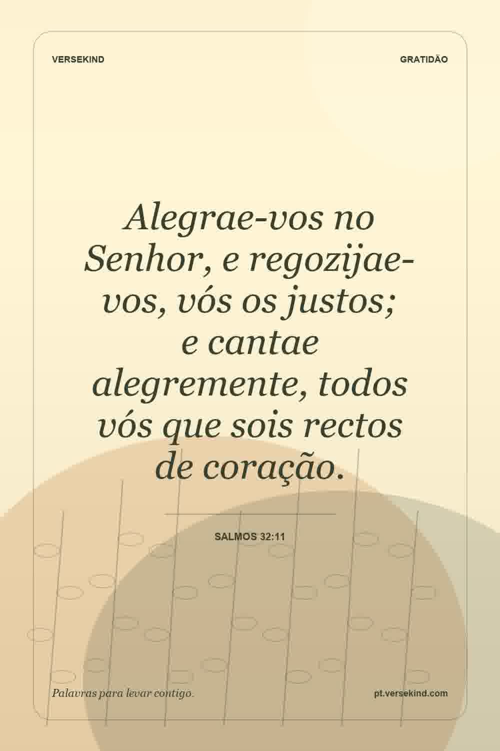 Alegrae-vos no Senhor, e regozijae-vos, vós os justos; e cantae alegremente, todos vós que sois rectos de coração. — Salmos 32:11