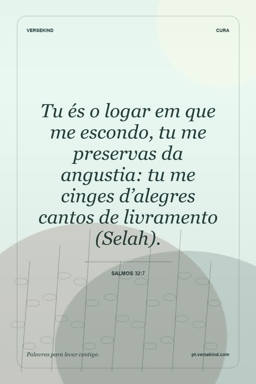 Tu és o logar em que me escondo, tu me preservas da angustia: tu me cinges d’alegres cantos de livramento (Selah). — Salmos 32:7