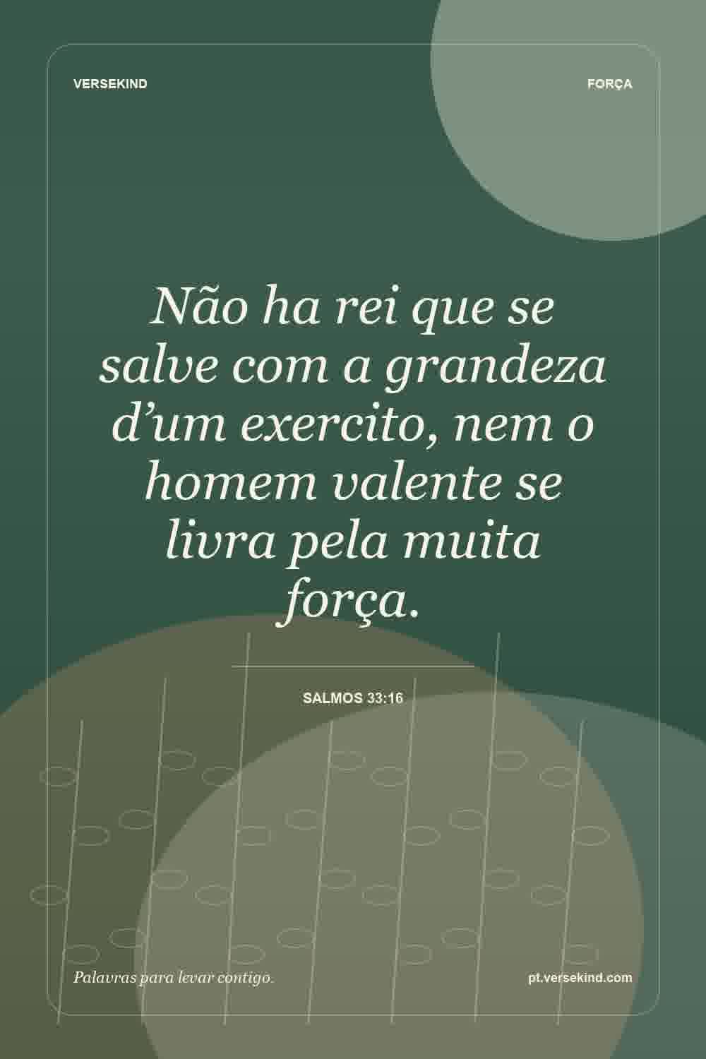 Não ha rei que se salve com a grandeza d’um exercito, nem o homem valente se livra pela muita força. — Salmos 33:16