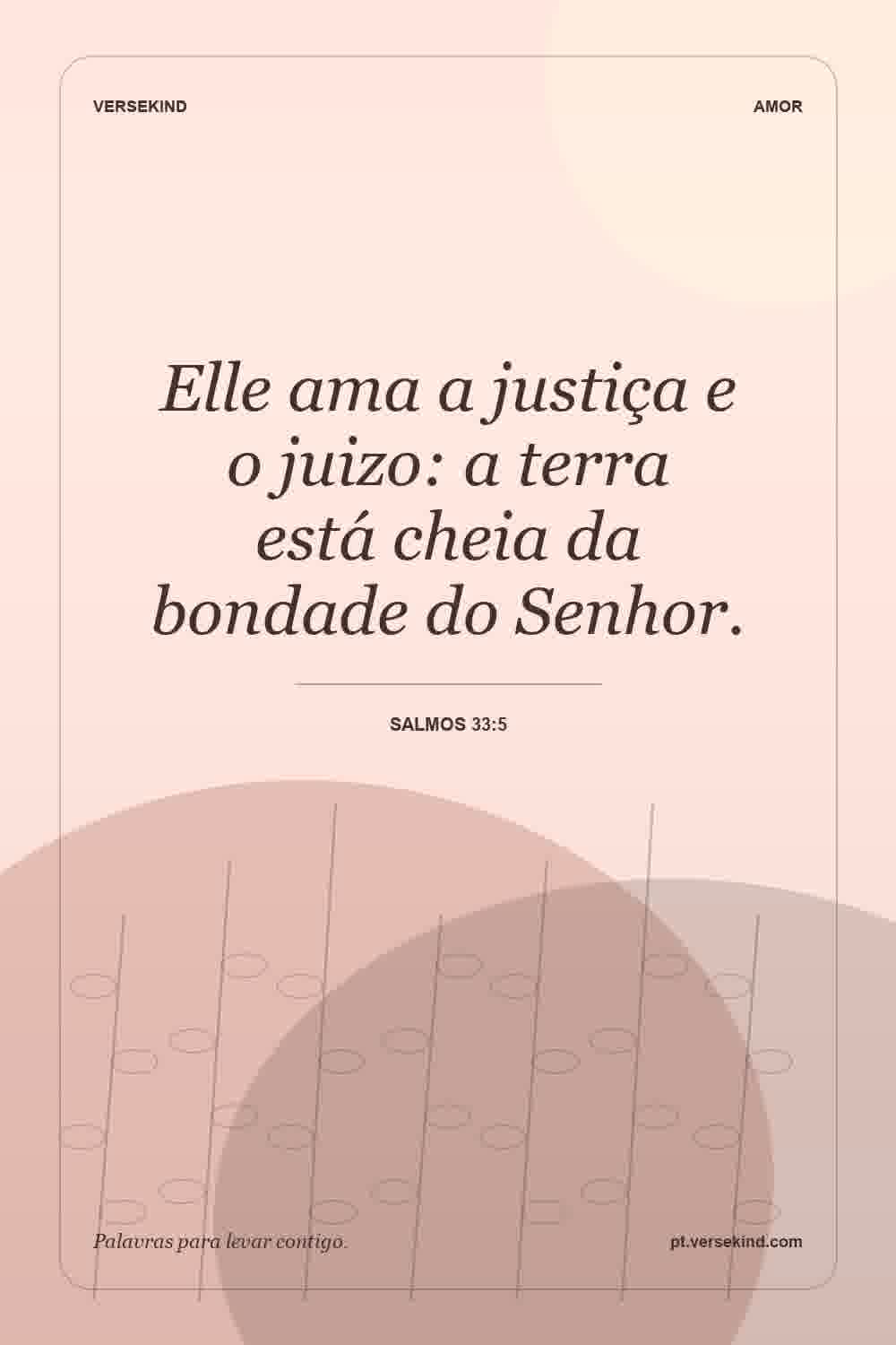Elle ama a justiça e o juizo: a terra está cheia da bondade do Senhor. — Salmos 33:5