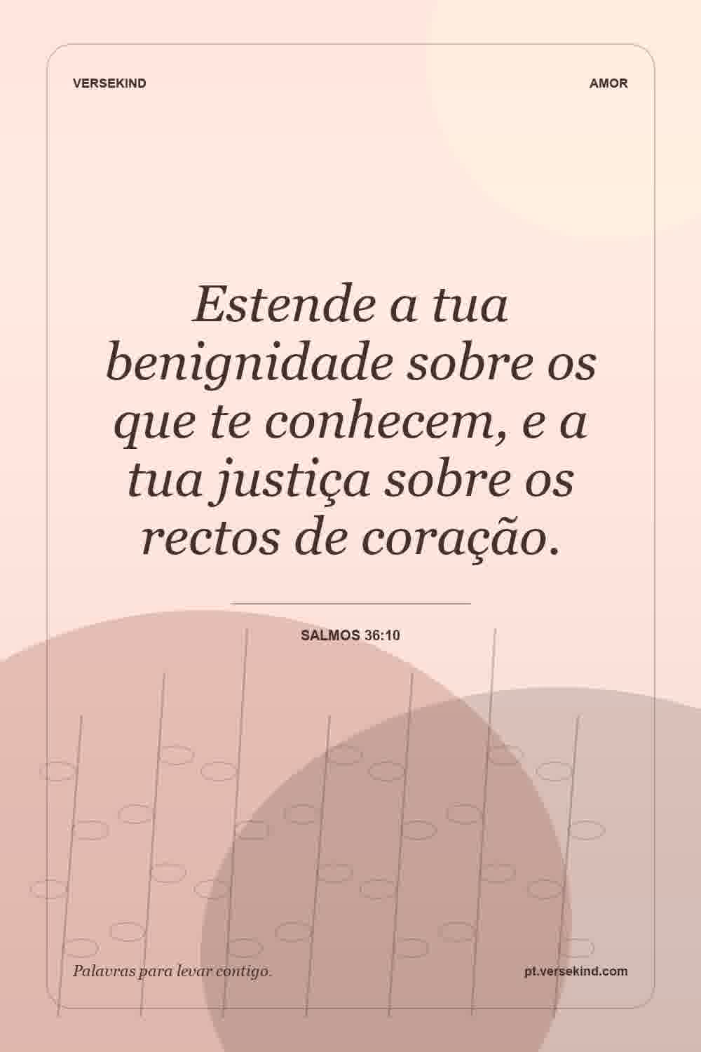 Estende a tua benignidade sobre os que te conhecem, e a tua justiça sobre os rectos de coração. — Salmos 36:10