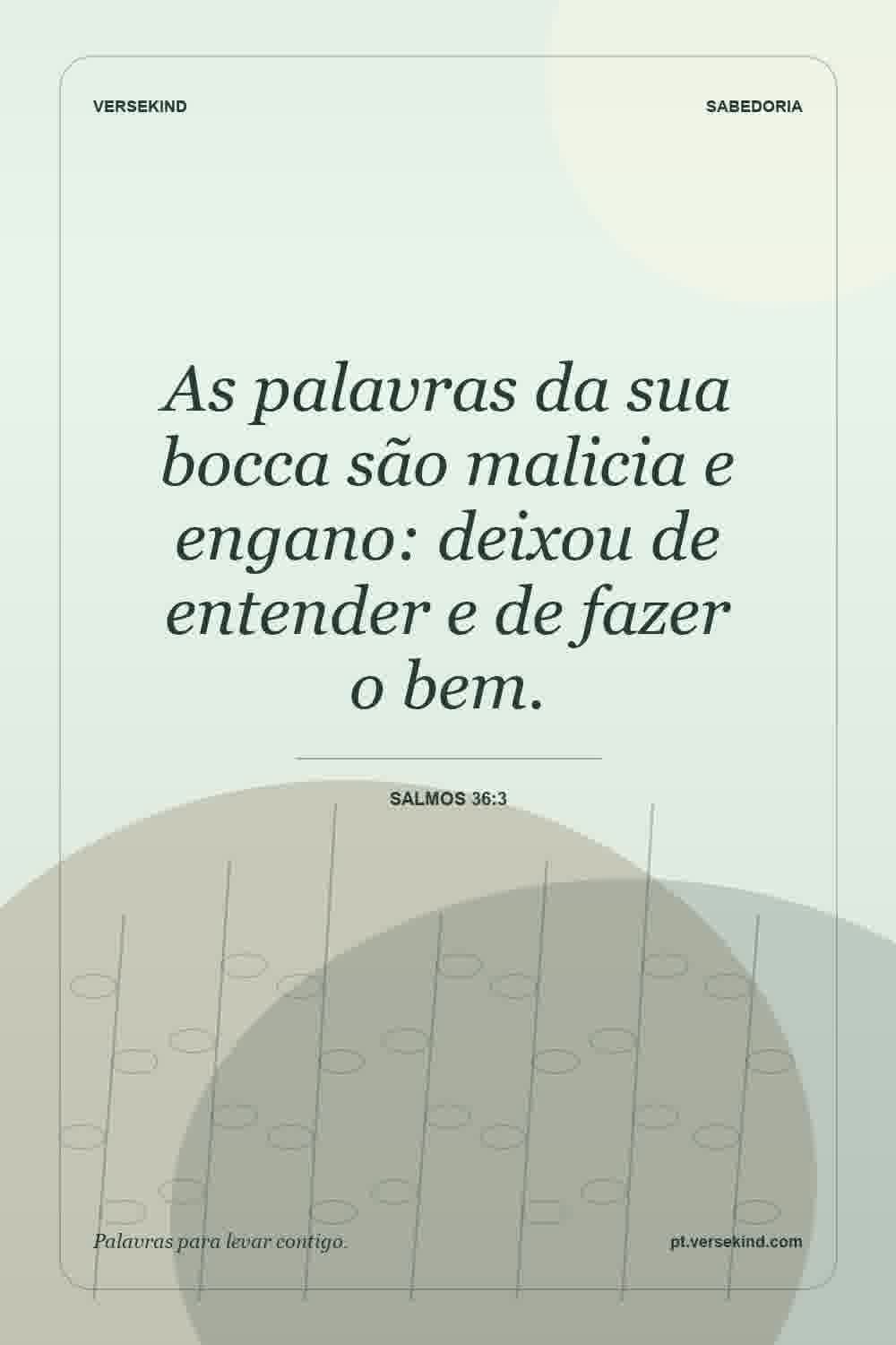 As palavras da sua bocca são malicia e engano: deixou de entender e de fazer o bem. — Salmos 36:3
