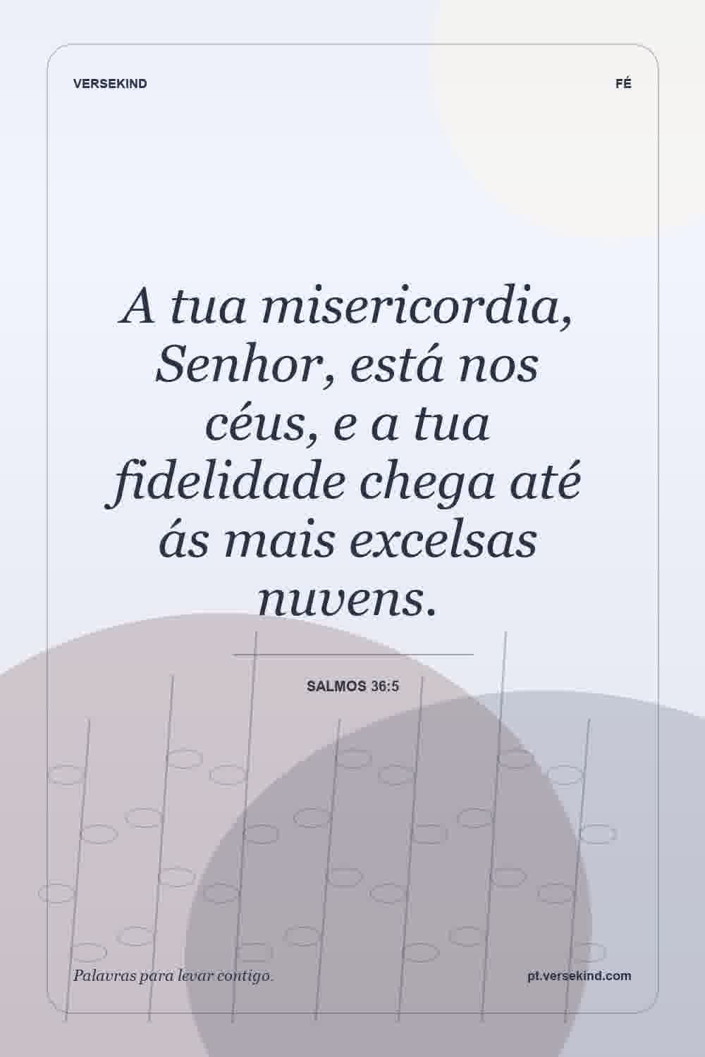 A tua misericordia, Senhor, está nos céus, e a tua fidelidade chega até ás mais excelsas nuvens. — Salmos 36:5
