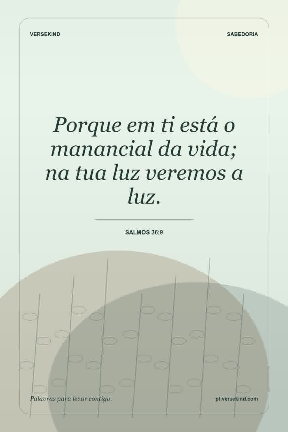 Porque em ti está o manancial da vida; na tua luz veremos a luz. — Salmos 36:9