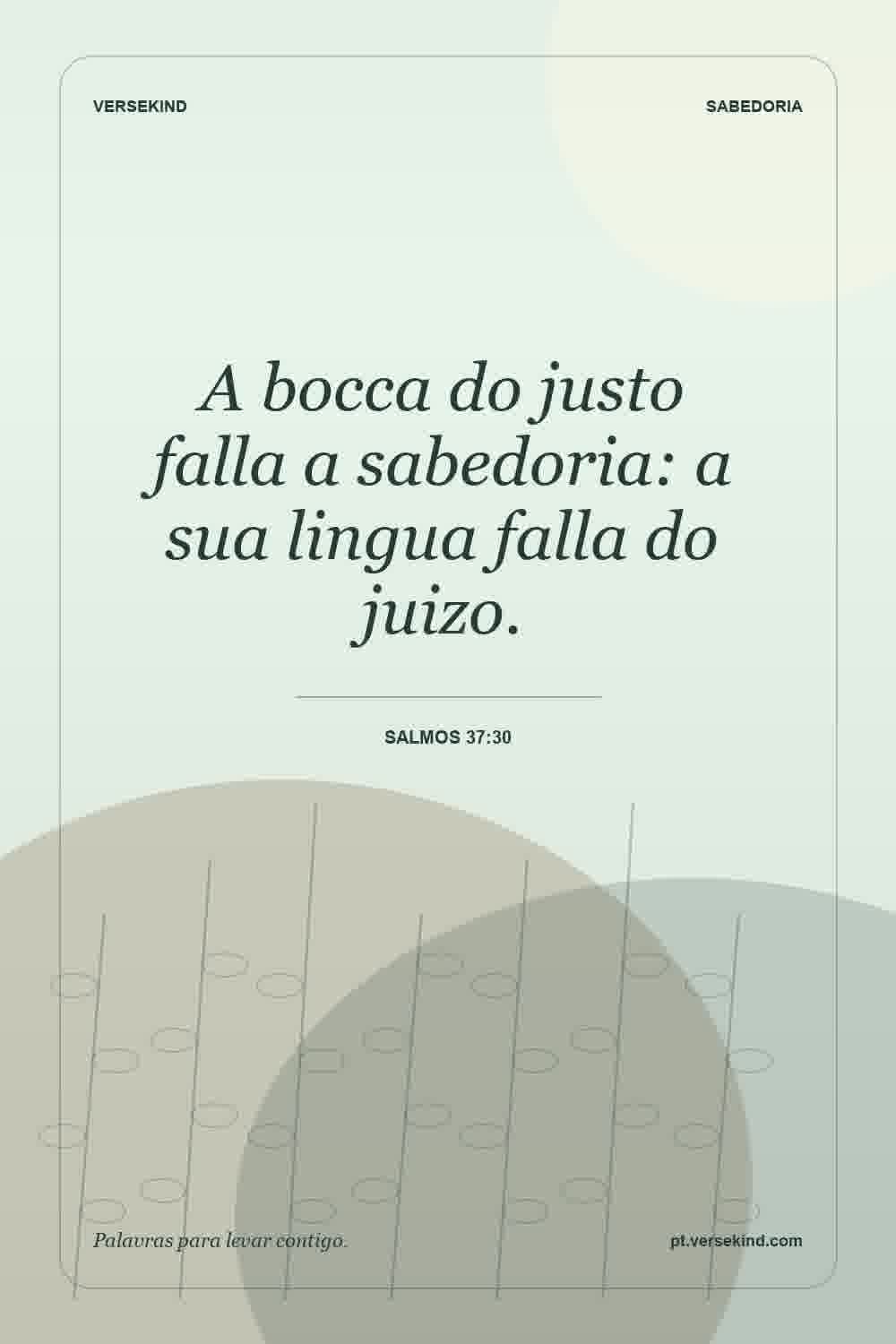 A bocca do justo falla a sabedoria: a sua lingua falla do juizo. — Salmos 37:30