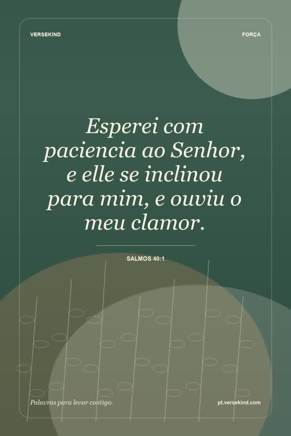 Esperei com paciencia ao Senhor, e elle se inclinou para mim, e ouviu o meu clamor. — Salmos 40:1