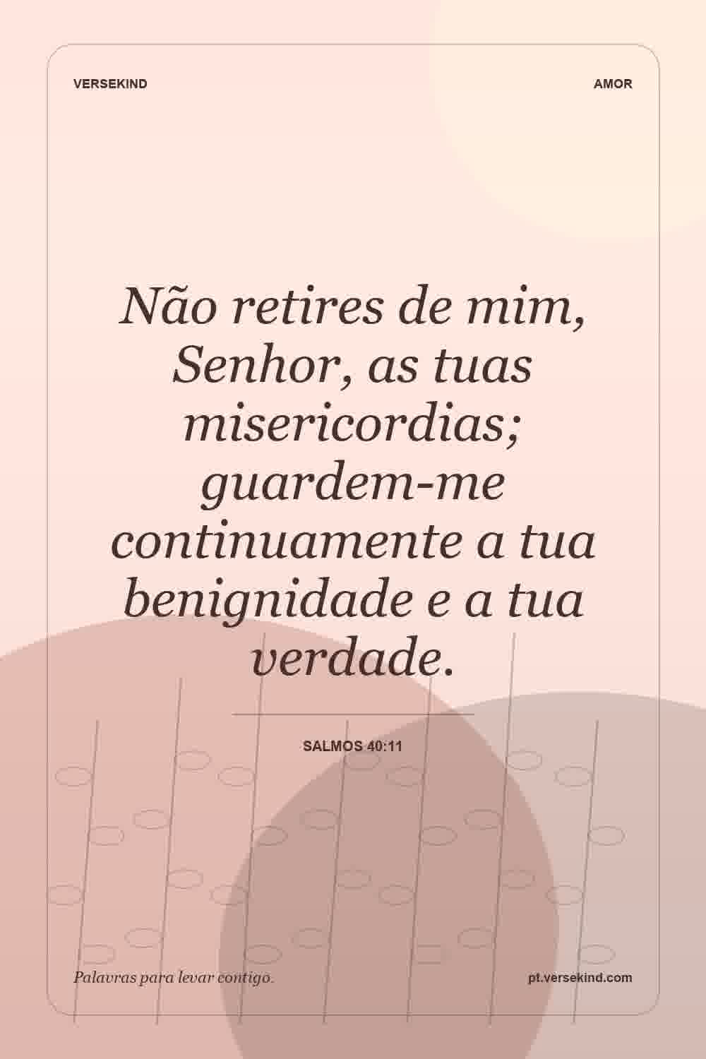Não retires de mim, Senhor, as tuas misericordias; guardem-me continuamente a tua benignidade e a tua verdade. — Salmos 40:11