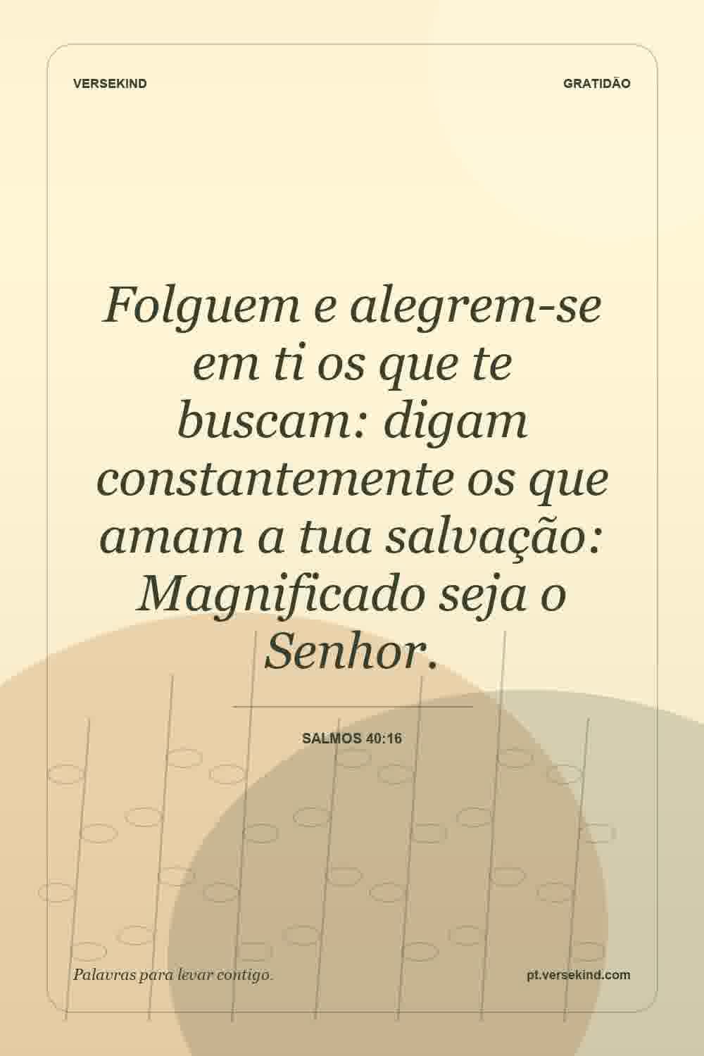 Folguem e alegrem-se em ti os que te buscam: digam constantemente os que amam a tua salvação: Magnificado seja o Senhor. — Salmos 40:16