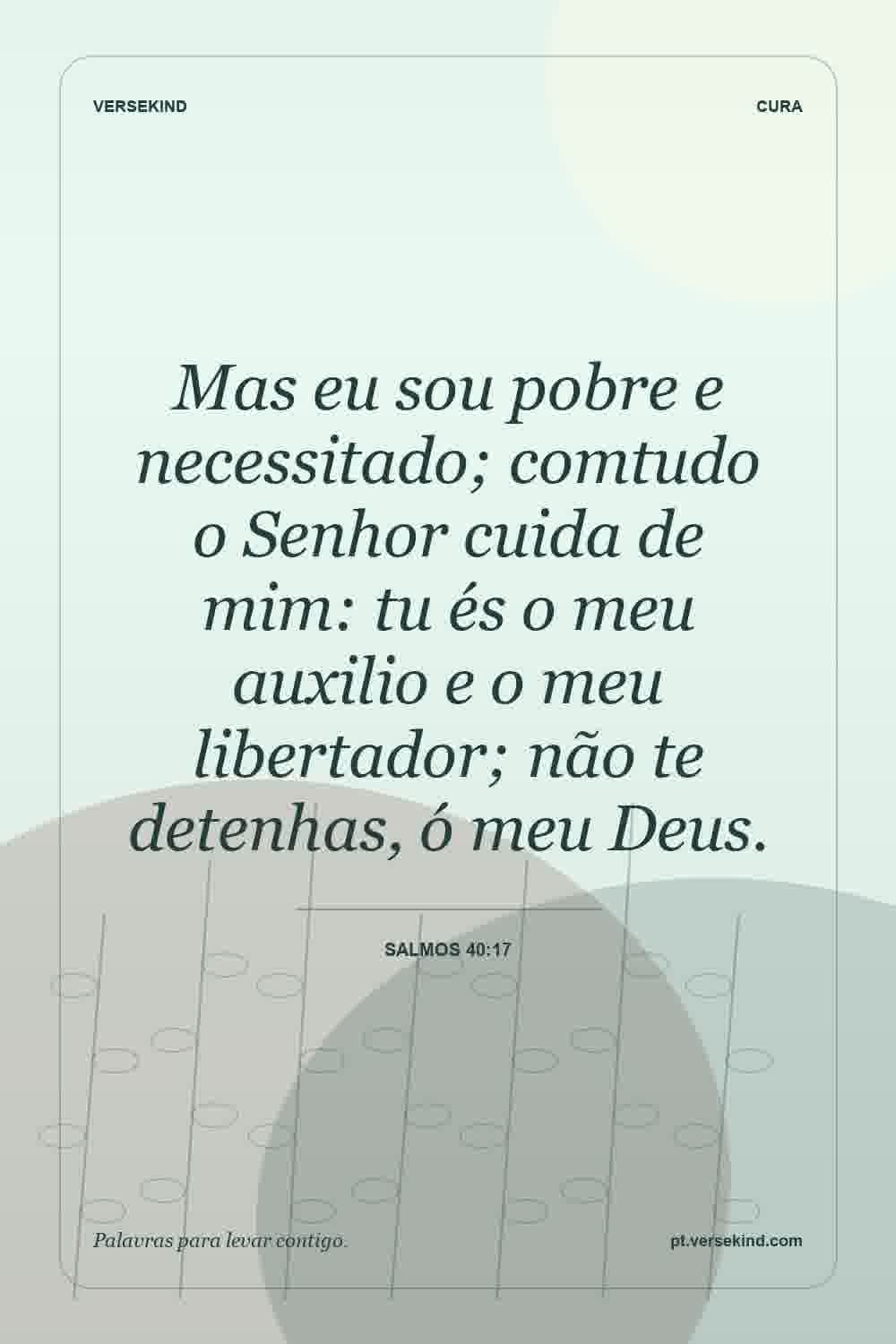 Mas eu sou pobre e necessitado; comtudo o Senhor cuida de mim: tu és o meu auxilio e o meu libertador; não te detenhas, ó meu Deus. — Salmos 40:17