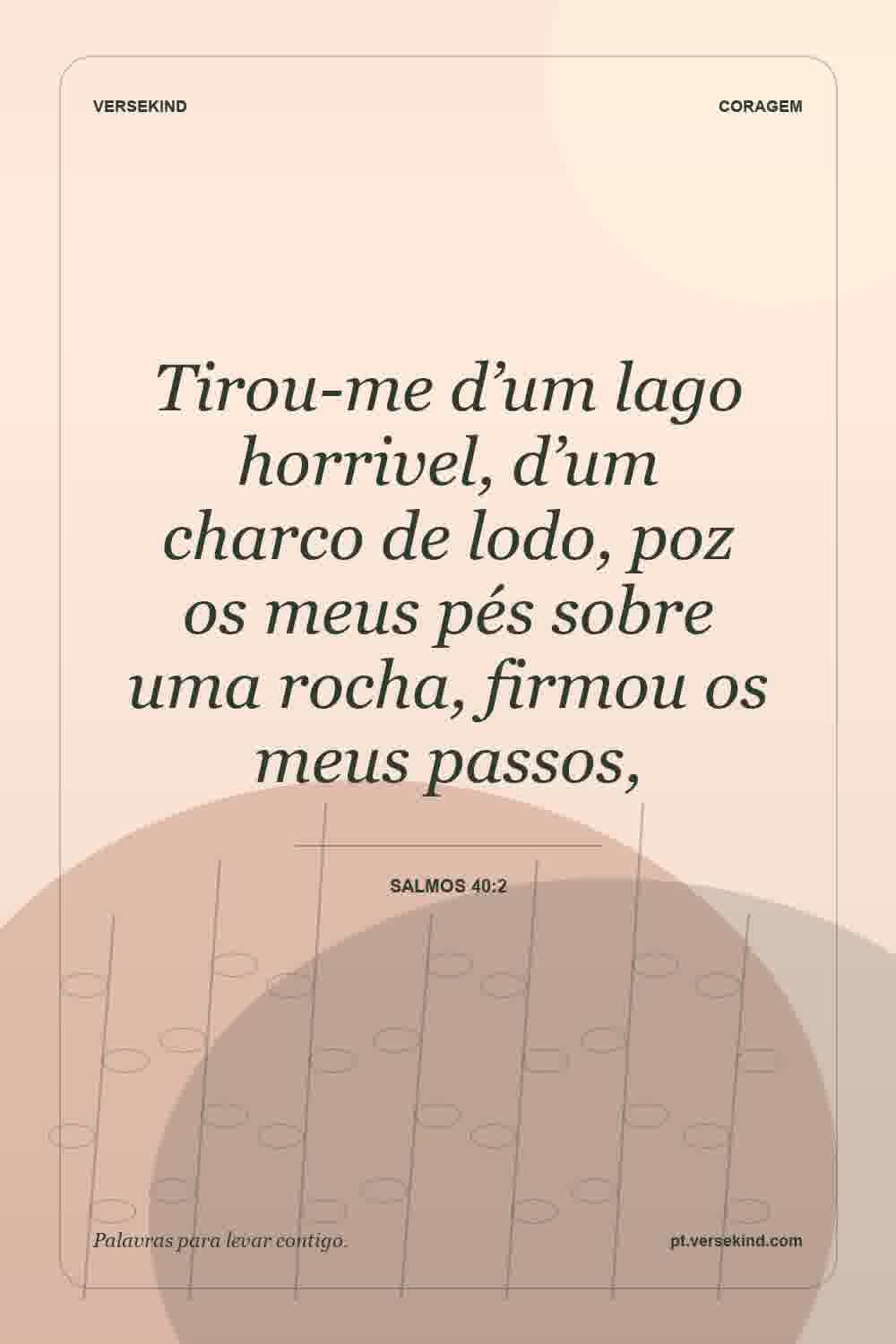 Tirou-me d’um lago horrivel, d’um charco de lodo, poz os meus pés sobre uma rocha, firmou os meus passos, — Salmos 40:2
