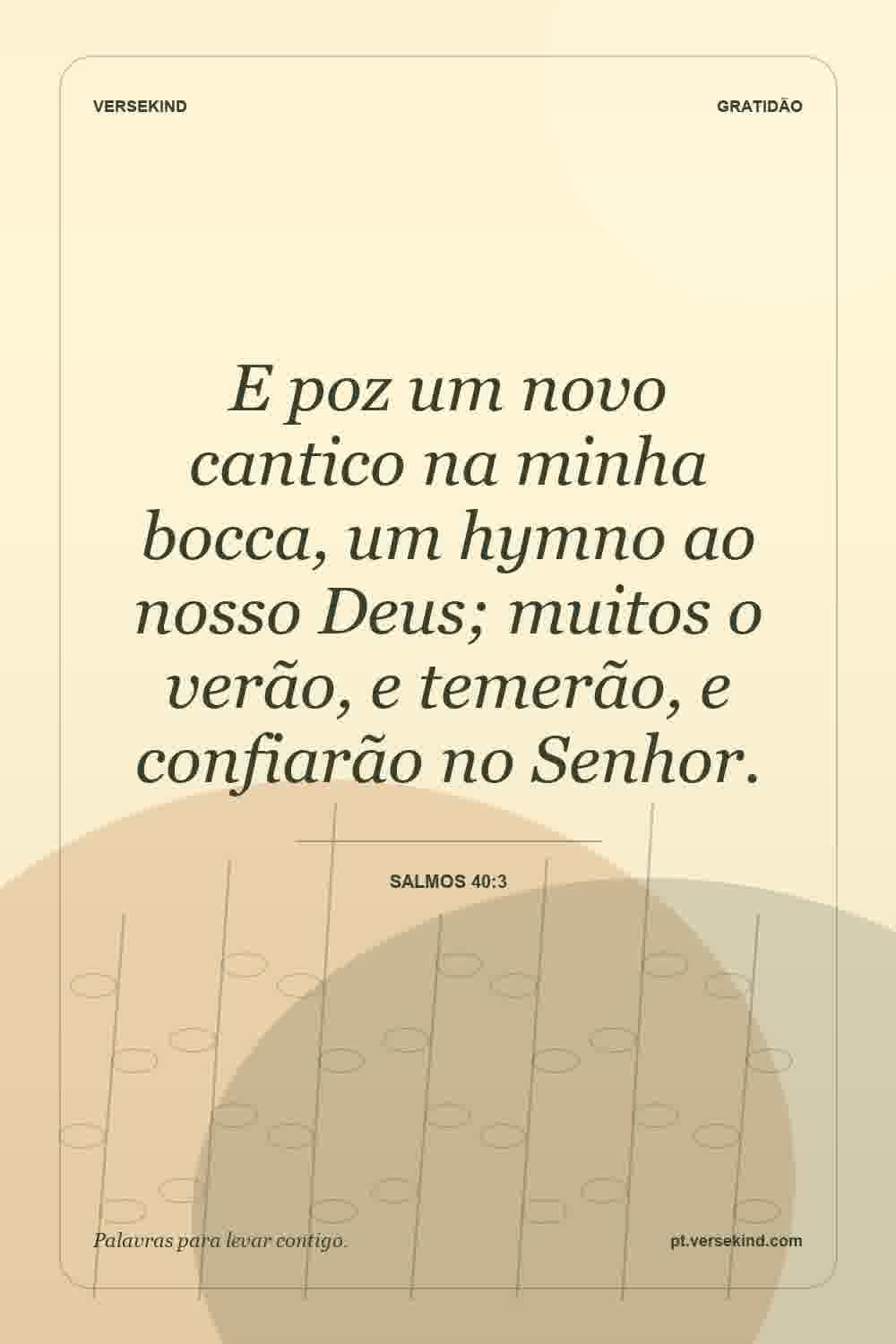E poz um novo cantico na minha bocca, um hymno ao nosso Deus; muitos o verão, e temerão, e confiarão no Senhor. — Salmos 40:3