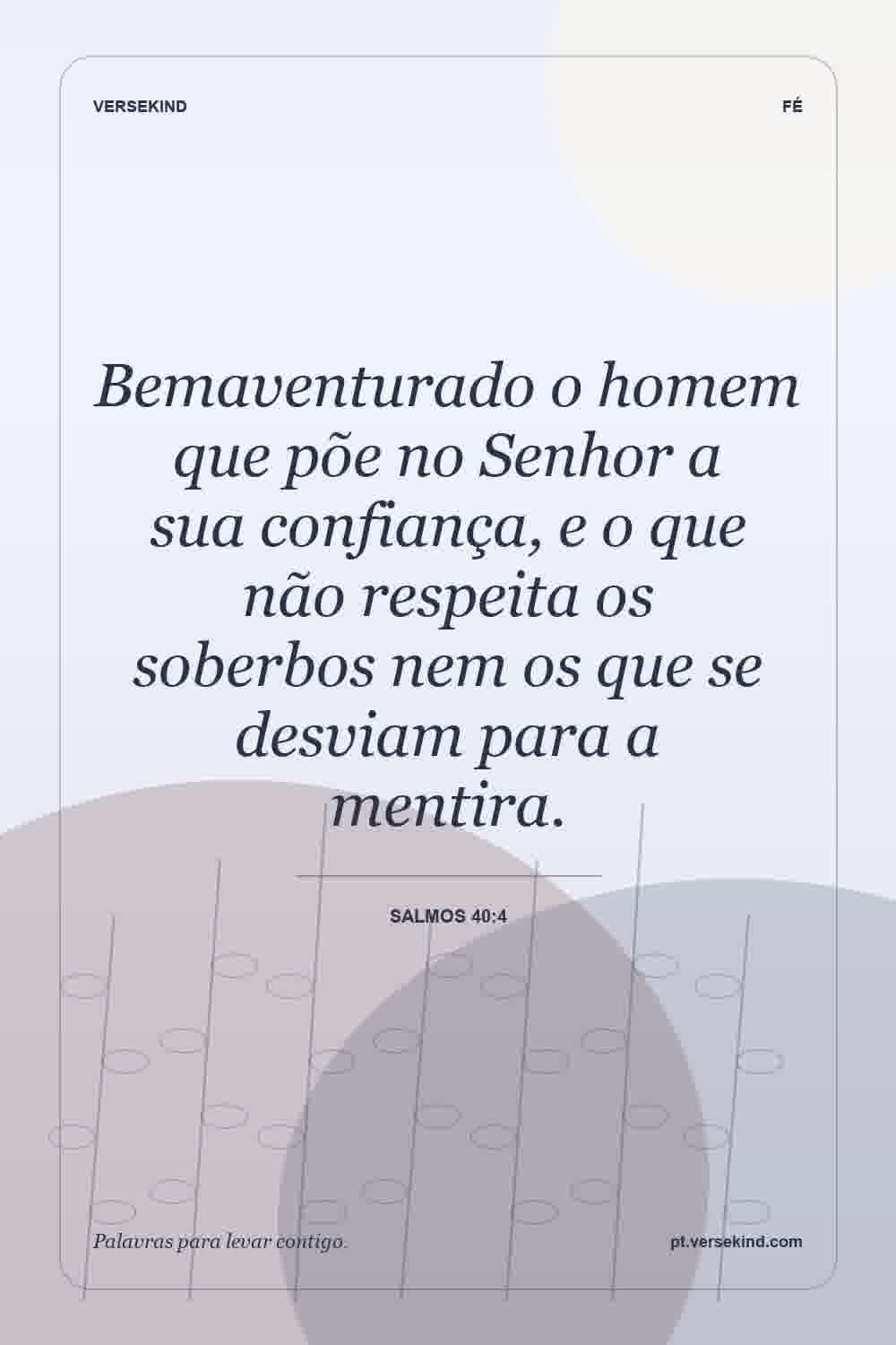 Bemaventurado o homem que põe no Senhor a sua confiança, e o que não respeita os soberbos nem os que se desviam para a mentira. — Salmos 40:4