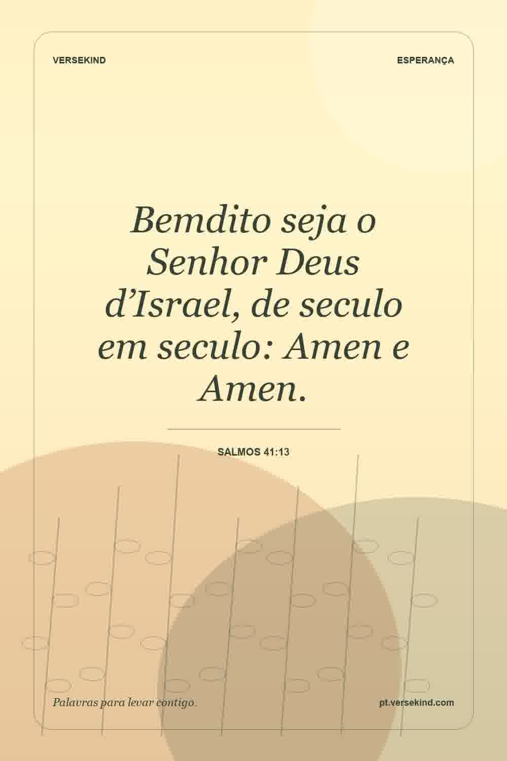 Bemdito seja o Senhor Deus d’Israel, de seculo em seculo: Amen e Amen. — Salmos 41:13