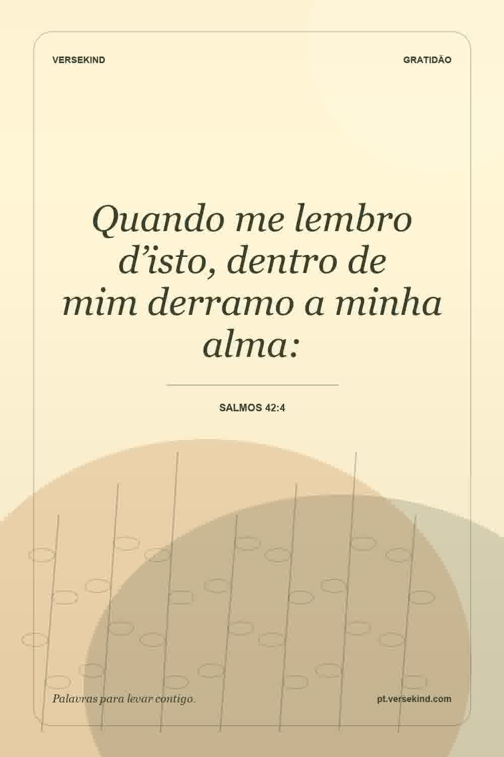 Quando me lembro d’isto, dentro de mim derramo a minha alma: — Salmos 42:4
