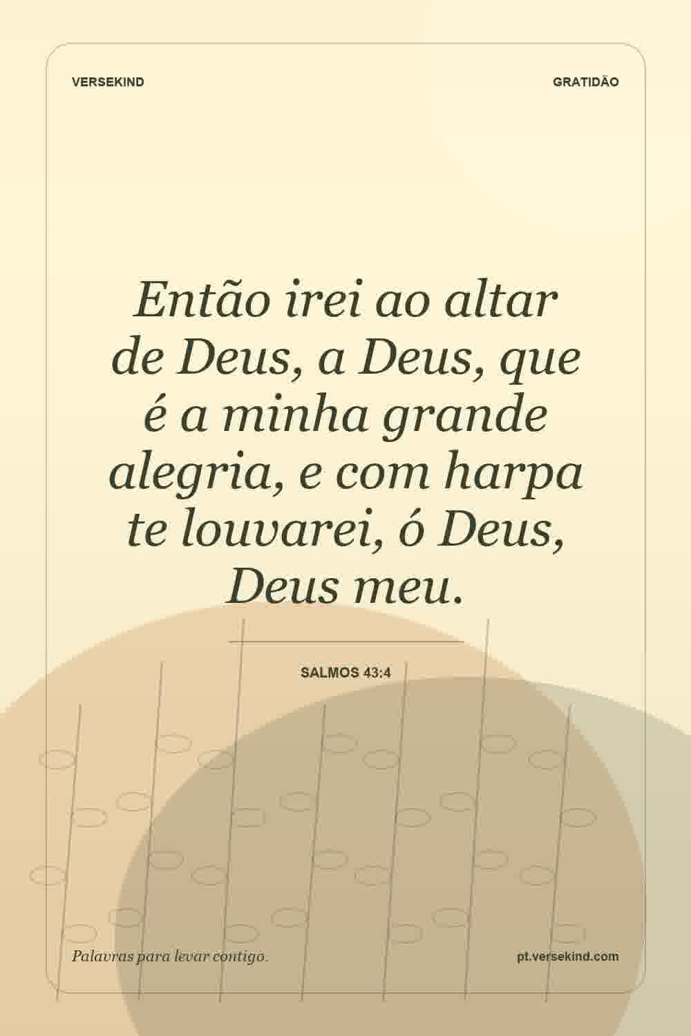 Então irei ao altar de Deus, a Deus, que é a minha grande alegria, e com harpa te louvarei, ó Deus, Deus meu. — Salmos 43:4