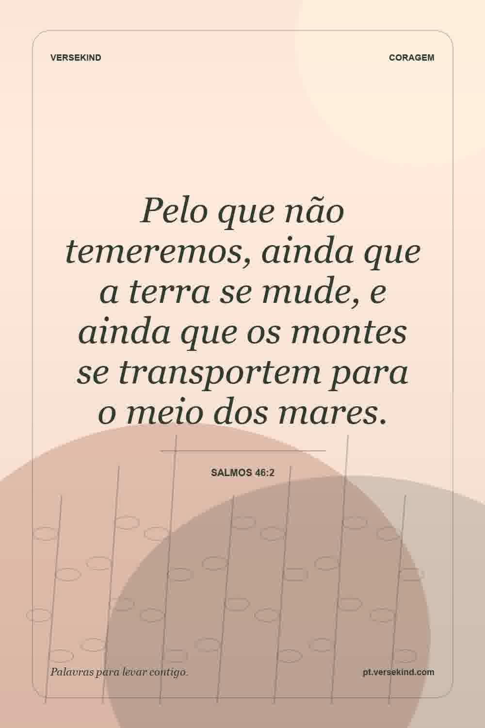 Pelo que não temeremos, ainda que a terra se mude, e ainda que os montes se transportem para o meio dos mares. — Salmos 46:2