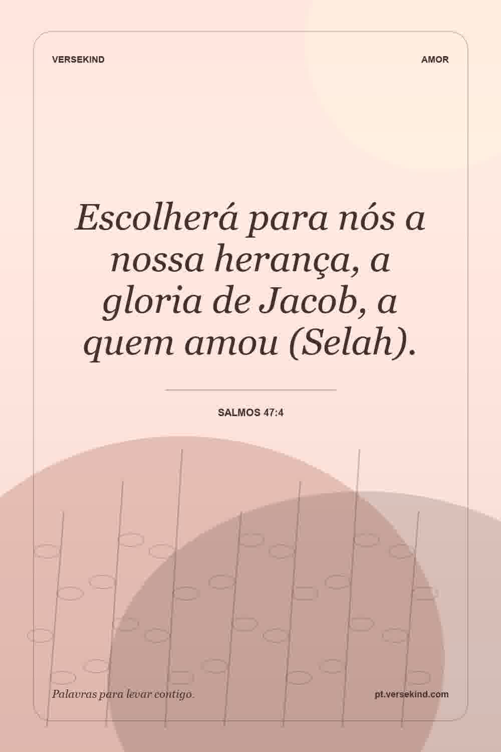 Escolherá para nós a nossa herança, a gloria de Jacob, a quem amou (Selah). — Salmos 47:4