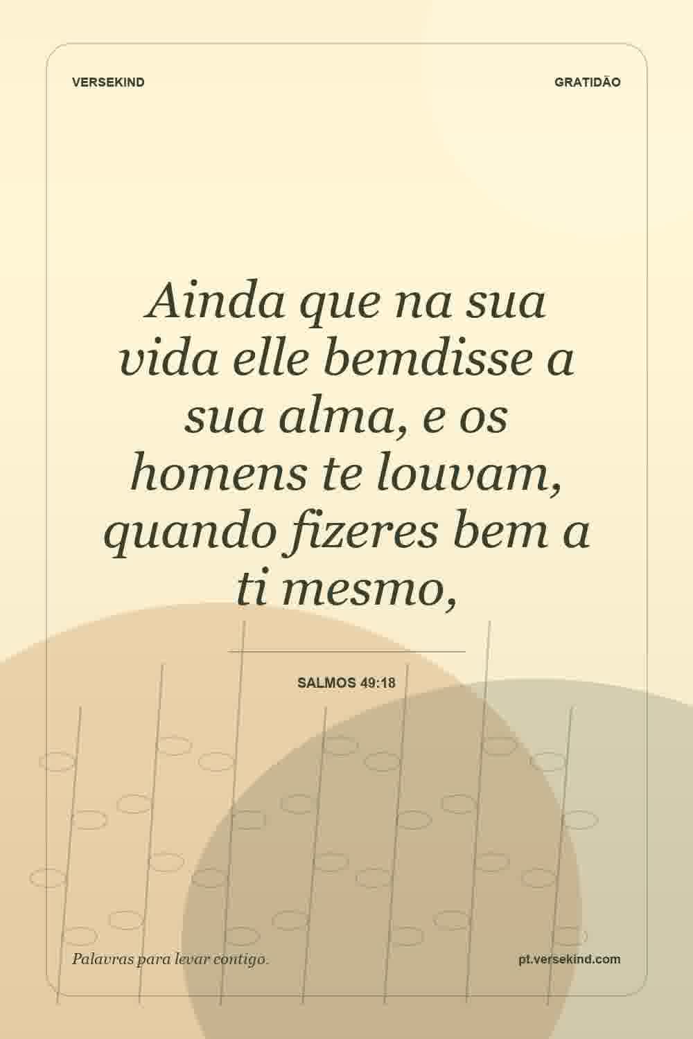 Ainda que na sua vida elle bemdisse a sua alma, e os homens te louvam, quando fizeres bem a ti mesmo, — Salmos 49:18