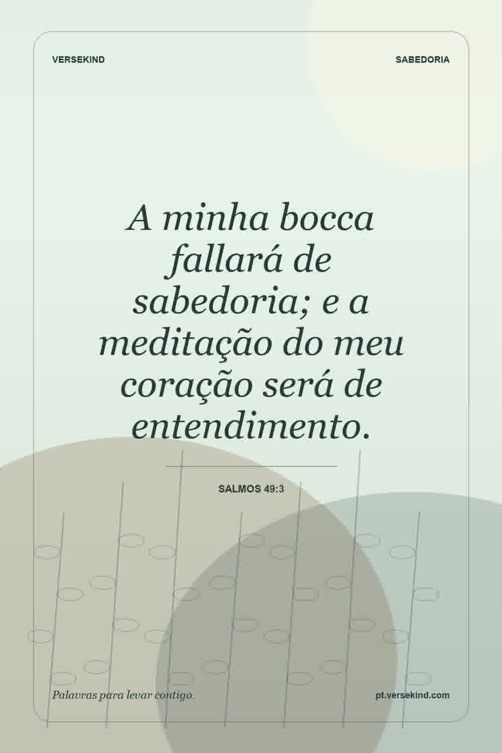 A minha bocca fallará de sabedoria; e a meditação do meu coração será de entendimento. — Salmos 49:3