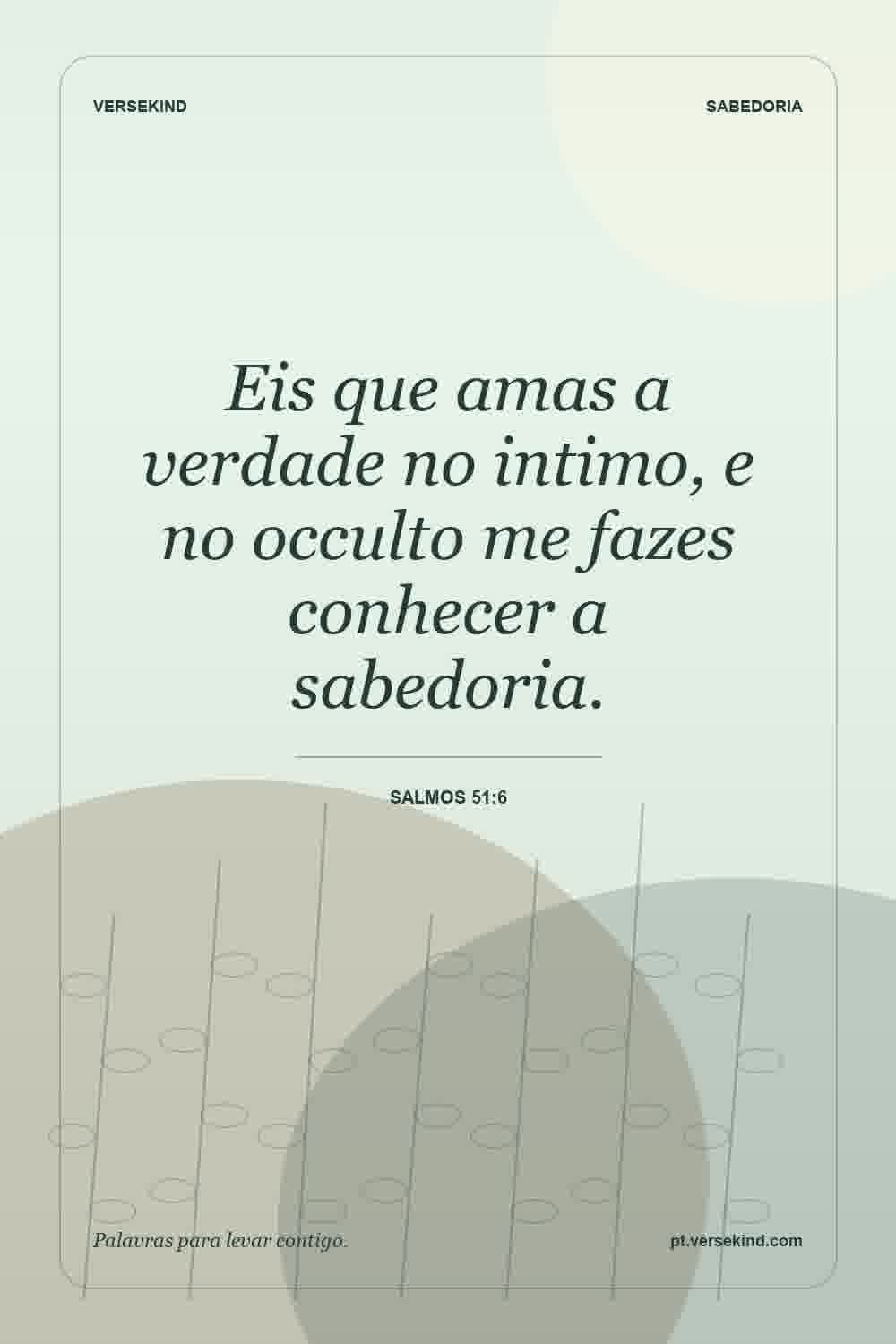 Eis que amas a verdade no intimo, e no occulto me fazes conhecer a sabedoria. — Salmos 51:6