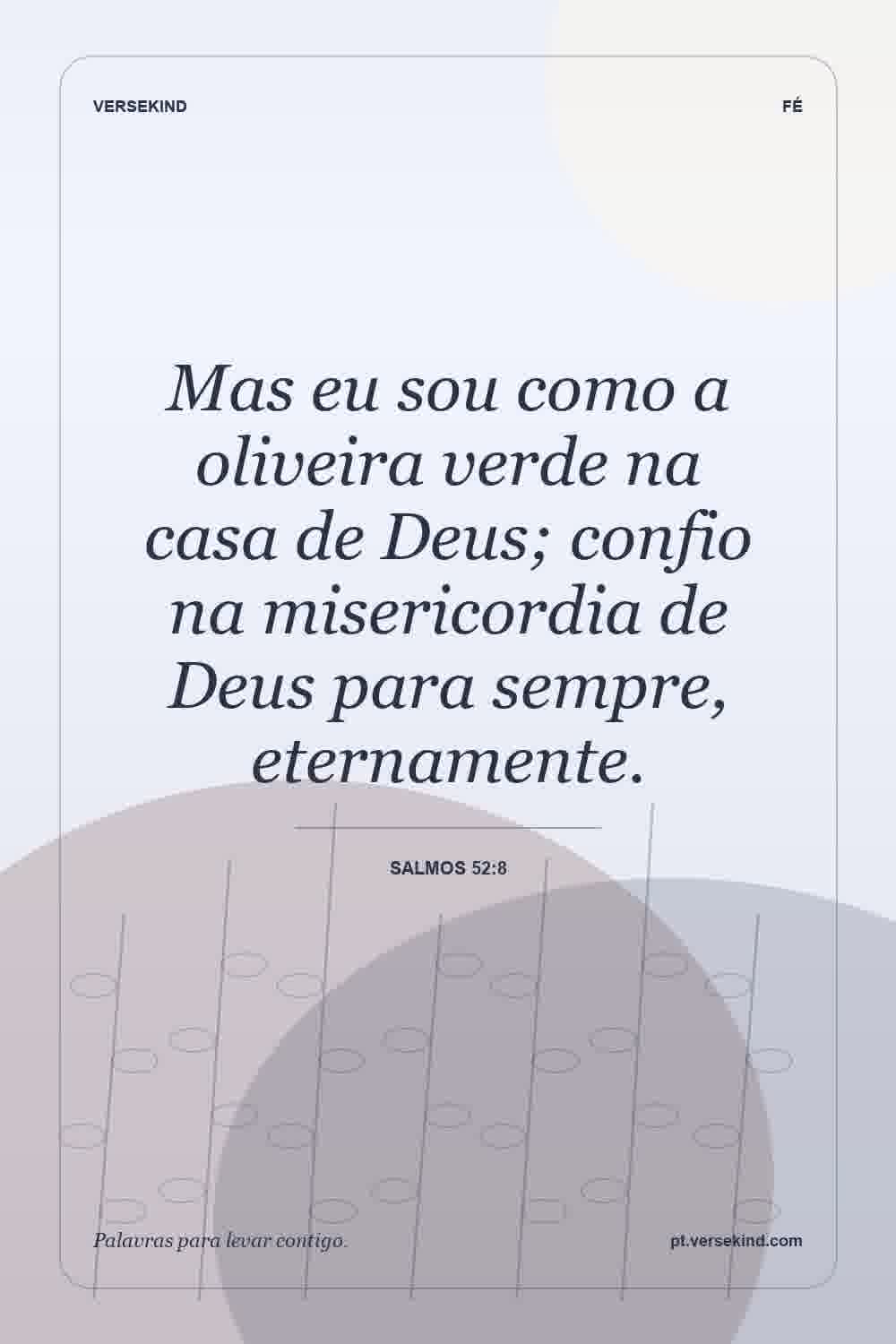 Mas eu sou como a oliveira verde na casa de Deus; confio na misericordia de Deus para sempre, eternamente. — Salmos 52:8