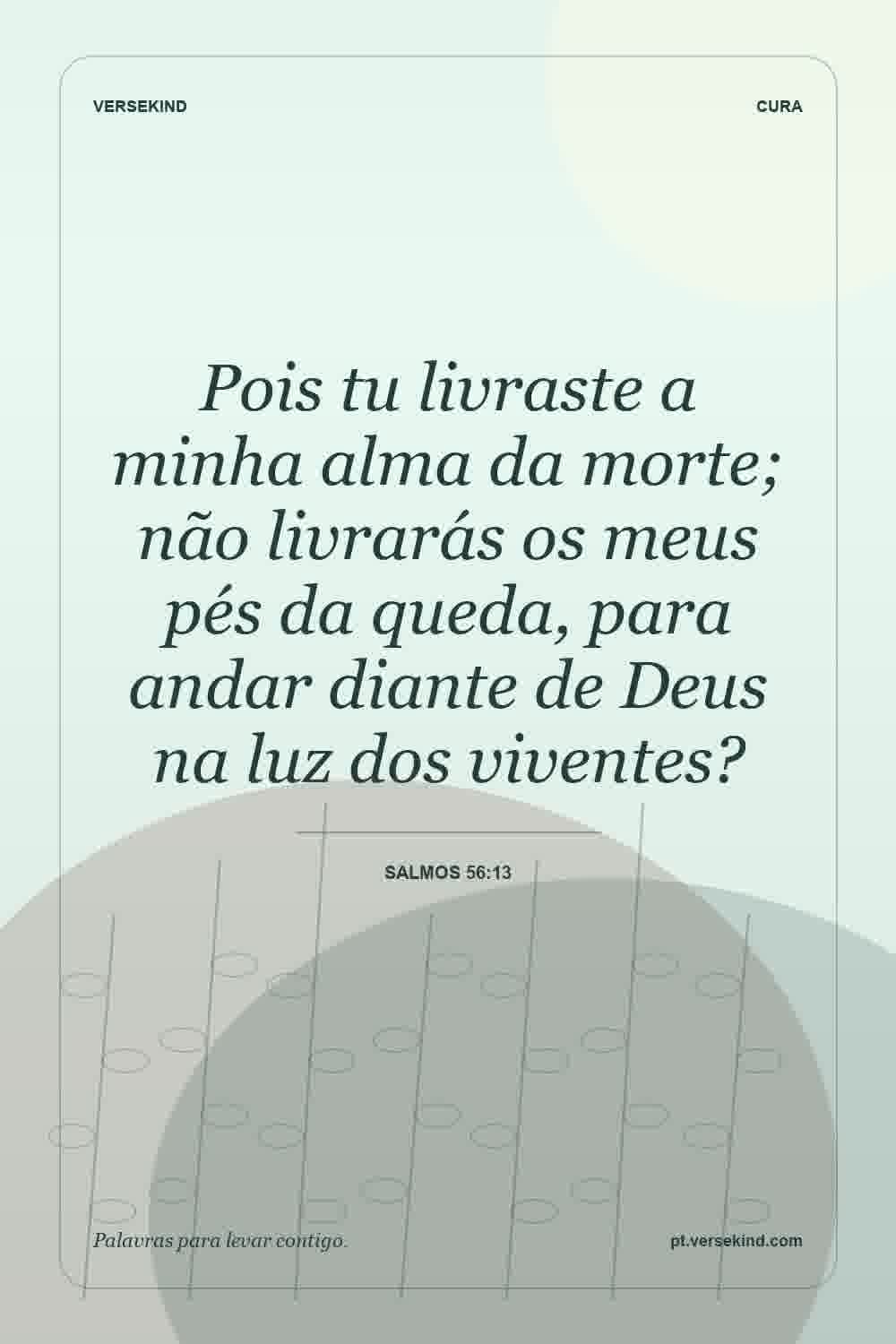 Pois tu livraste a minha alma da morte; não livrarás os meus pés da queda, para andar diante de Deus na luz dos viventes? — Salmos 56:13