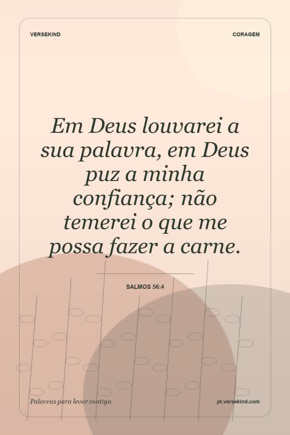Em Deus louvarei a sua palavra, em Deus puz a minha confiança; não temerei o que me possa fazer a carne. — Salmos 56:4