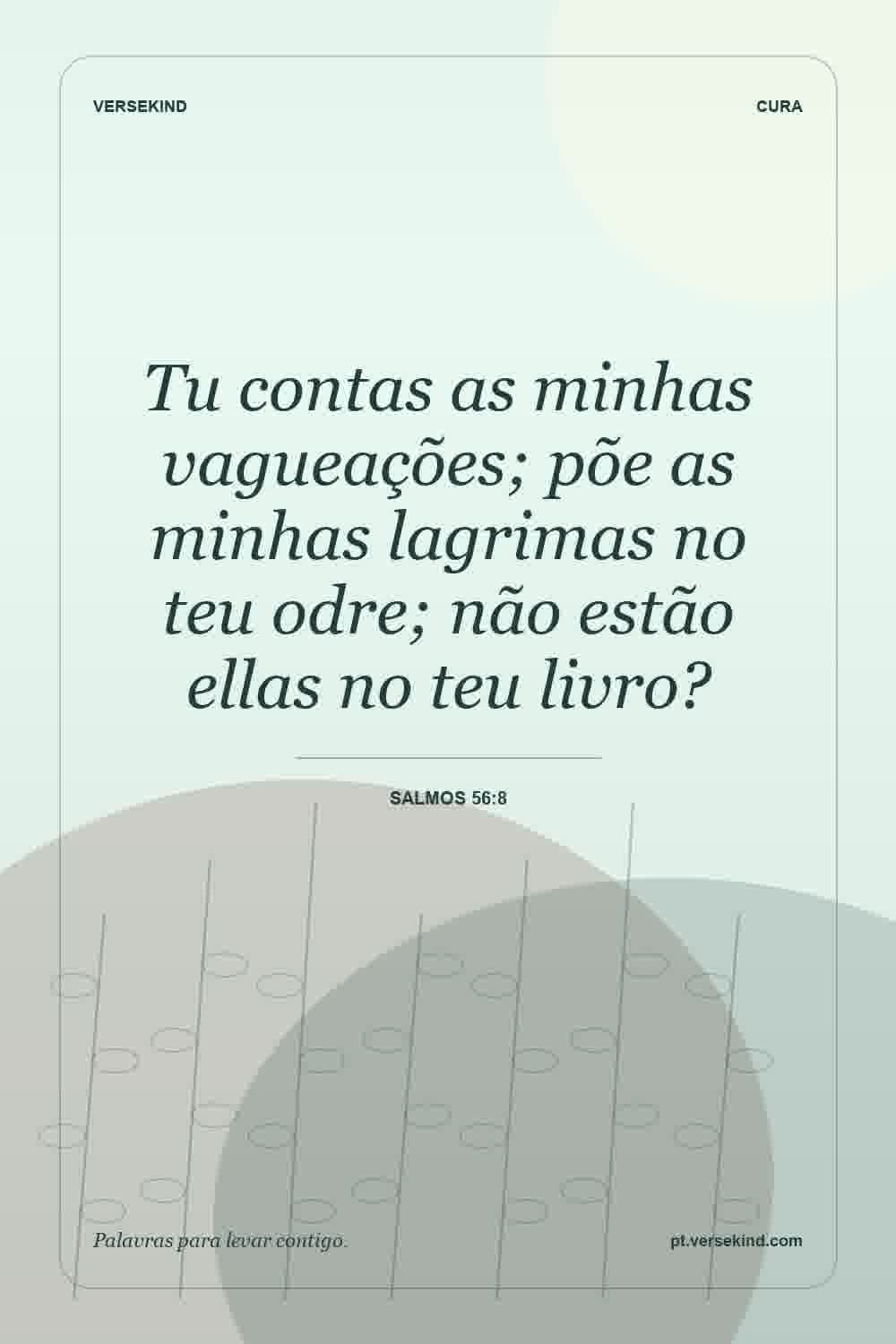 Tu contas as minhas vagueações; põe as minhas lagrimas no teu odre; não estão ellas no teu livro? — Salmos 56:8