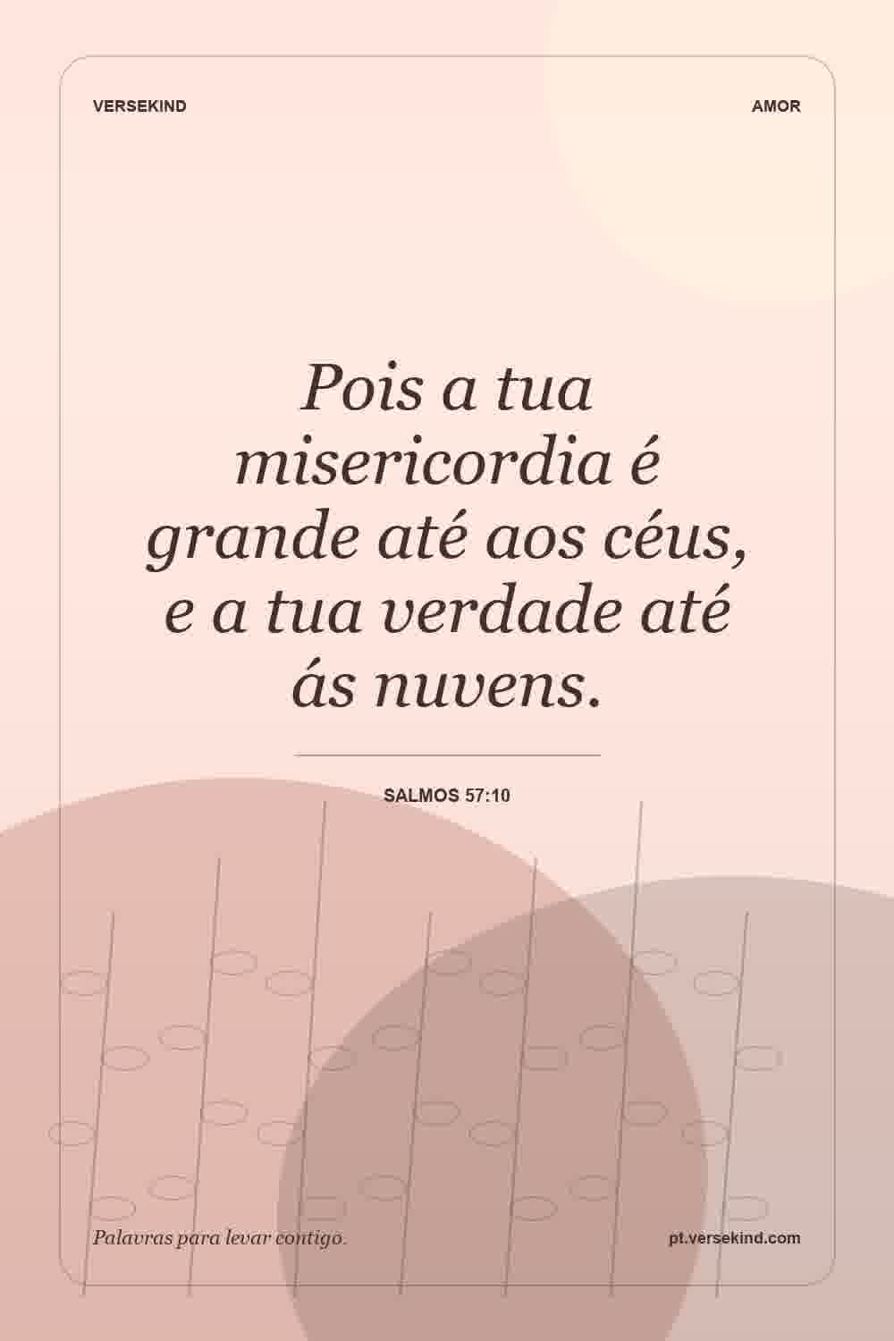 Pois a tua misericordia é grande até aos céus, e a tua verdade até ás nuvens. — Salmos 57:10