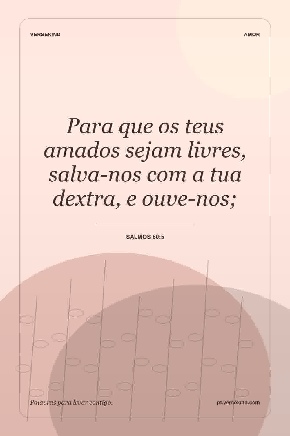 Para que os teus amados sejam livres, salva-nos com a tua dextra, e ouve-nos; — Salmos 60:5