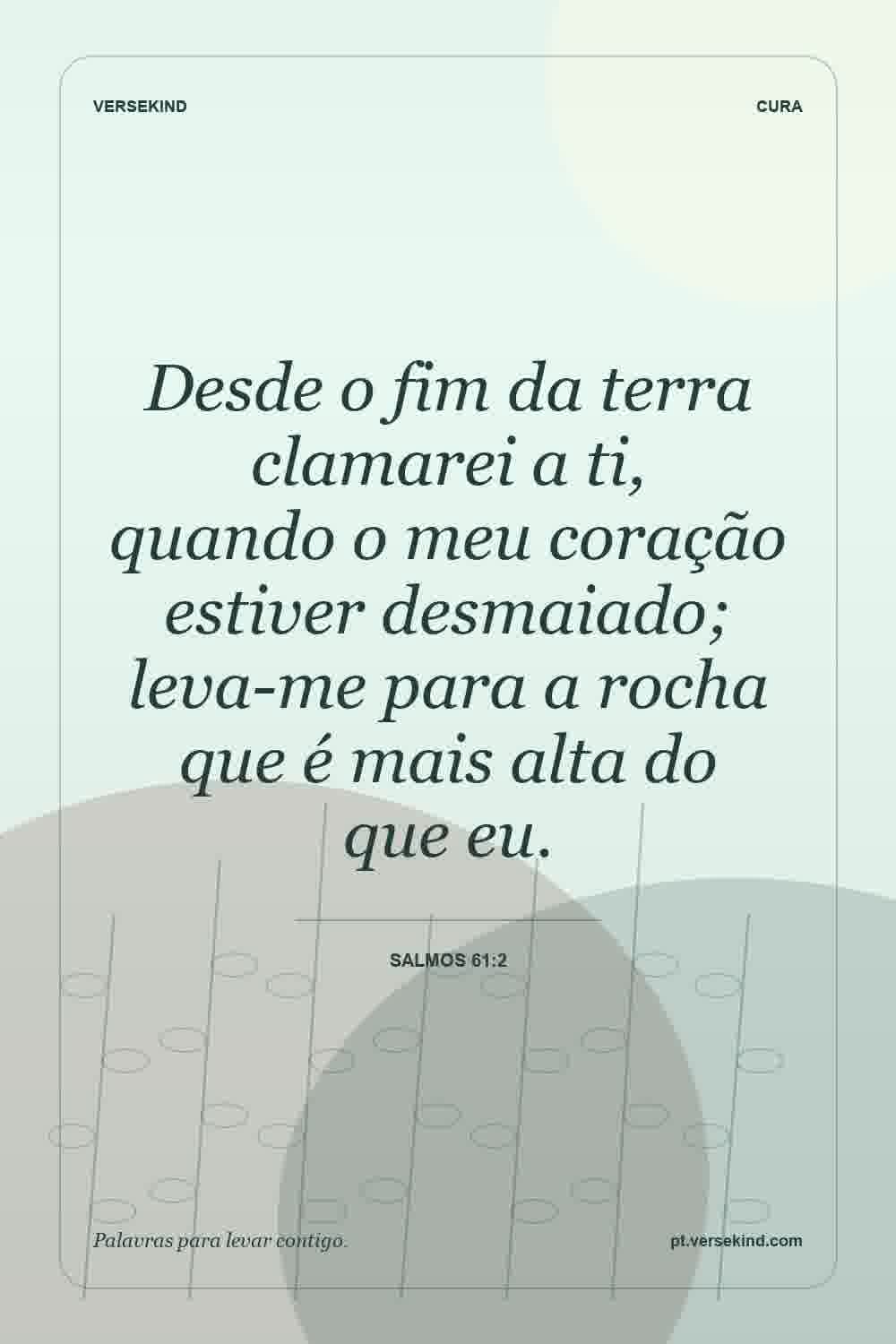 Desde o fim da terra clamarei a ti, quando o meu coração estiver desmaiado; leva-me para a rocha que é mais alta do que eu. — Salmos 61:2