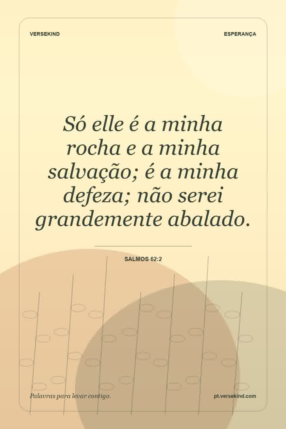 Só elle é a minha rocha e a minha salvação; é a minha defeza; não serei grandemente abalado. — Salmos 62:2