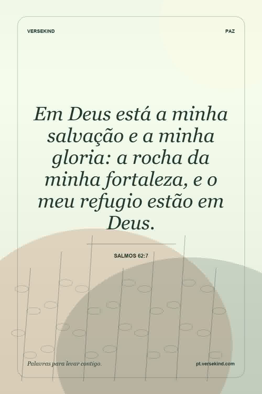 Em Deus está a minha salvação e a minha gloria: a rocha da minha fortaleza, e o meu refugio estão em Deus. — Salmos 62:7