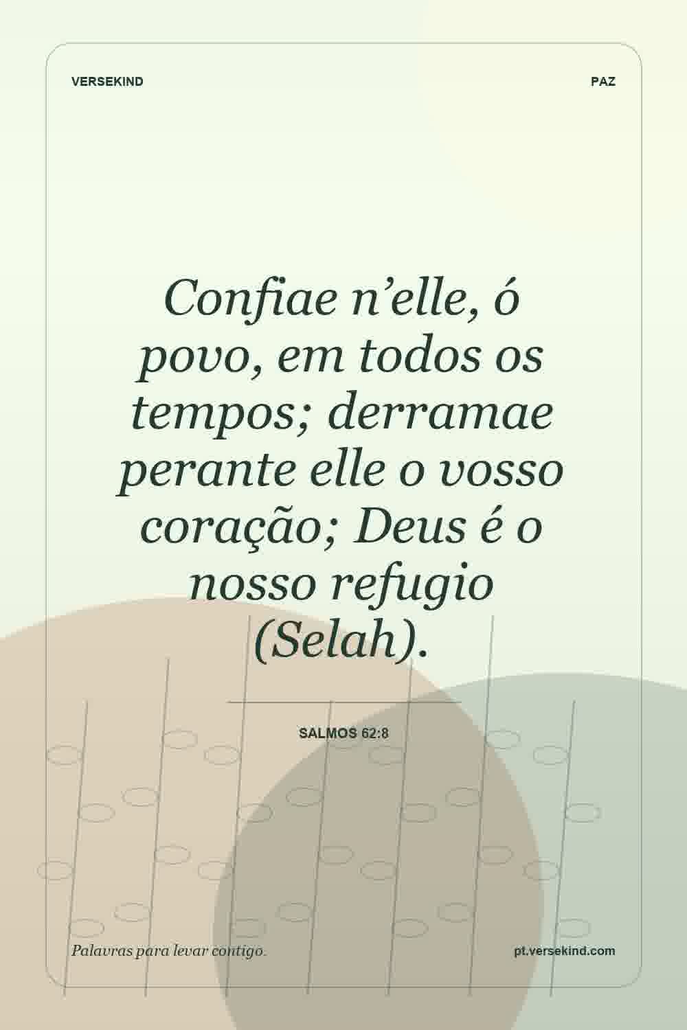 Confiae n’elle, ó povo, em todos os tempos; derramae perante elle o vosso coração; Deus é o nosso refugio (Selah). — Salmos 62:8