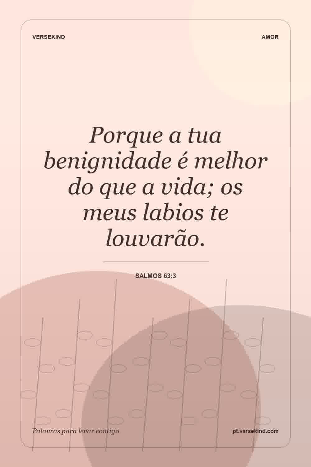 Porque a tua benignidade é melhor do que a vida; os meus labios te louvarão. — Salmos 63:3