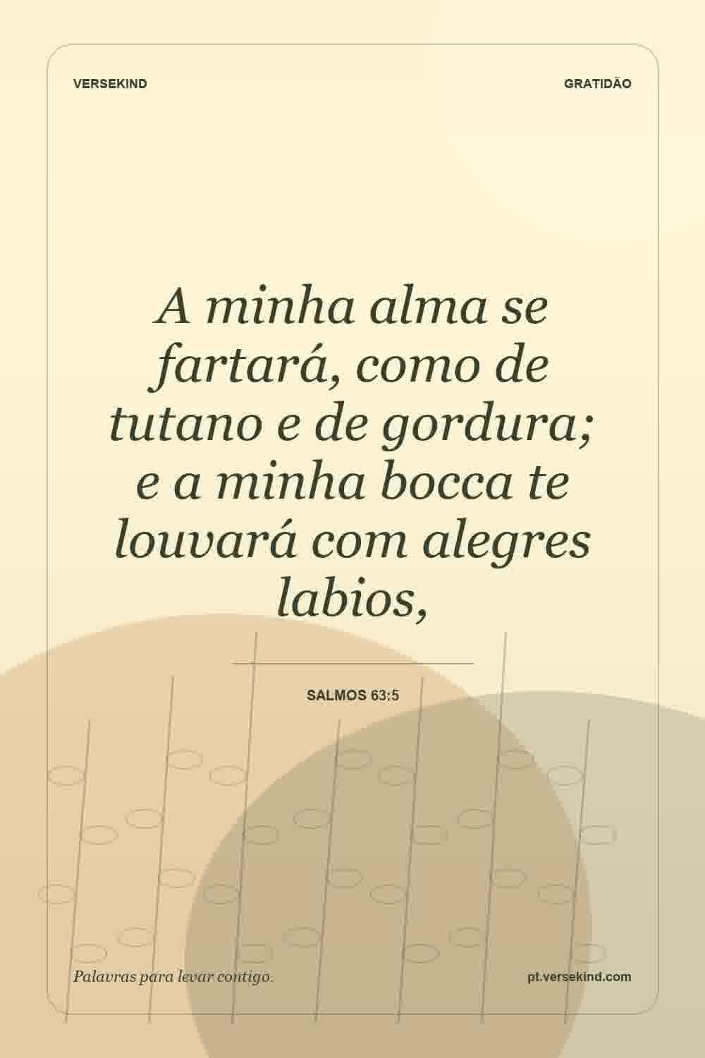A minha alma se fartará, como de tutano e de gordura; e a minha bocca te louvará com alegres labios, — Salmos 63:5