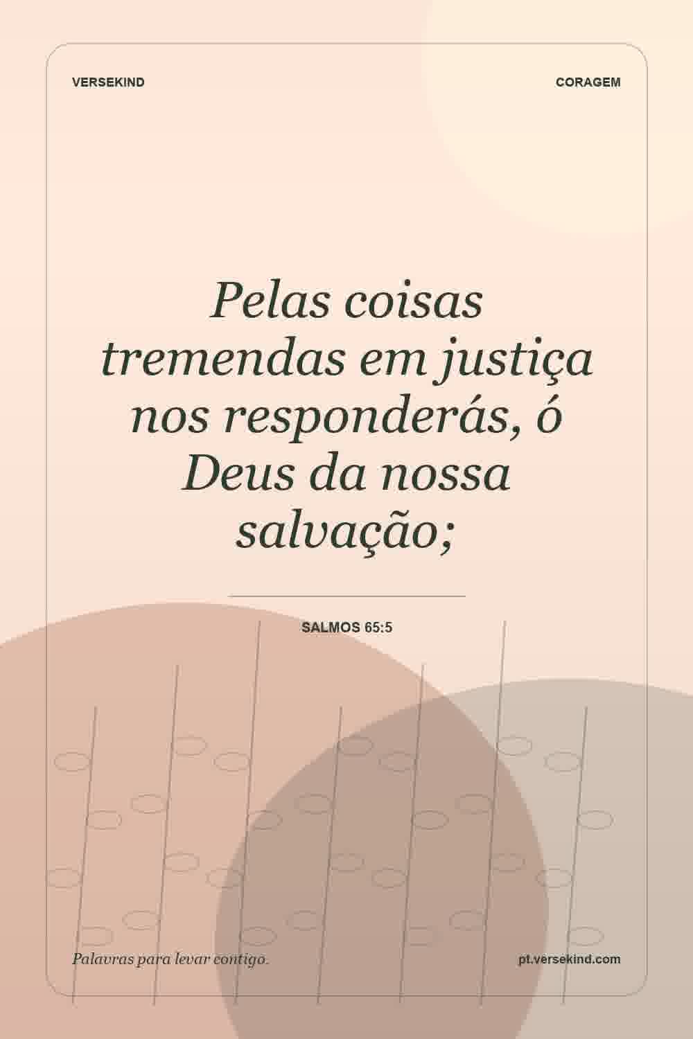 Pelas coisas tremendas em justiça nos responderás, ó Deus da nossa salvação; — Salmos 65:5