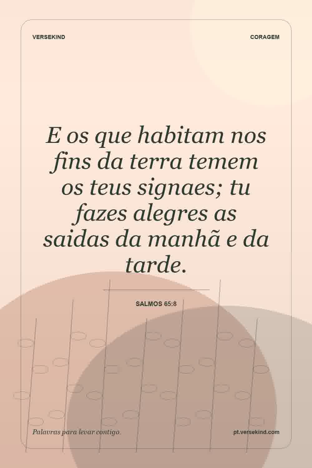 E os que habitam nos fins da terra temem os teus signaes; tu fazes alegres as saidas da manhã e da tarde. — Salmos 65:8