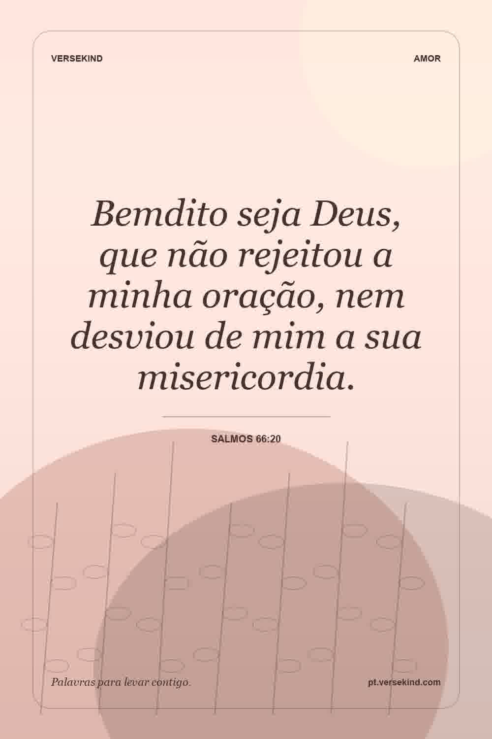 Bemdito seja Deus, que não rejeitou a minha oração, nem desviou de mim a sua misericordia. — Salmos 66:20