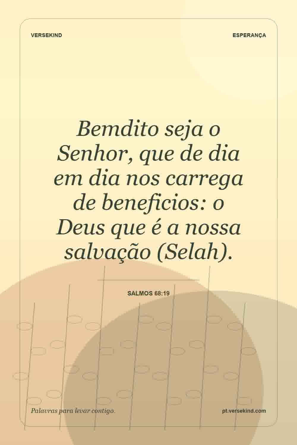 Bemdito seja o Senhor, que de dia em dia nos carrega de beneficios: o Deus que é a nossa salvação (Selah). — Salmos 68:19