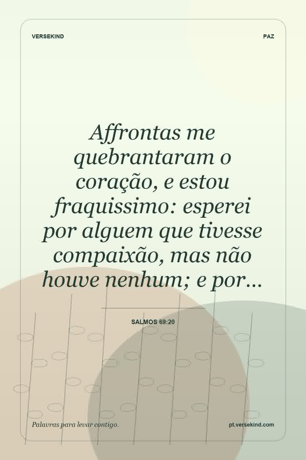 Affrontas me quebrantaram o coração, e estou fraquissimo: esperei por alguem que tivesse compaixão, mas não houve nenhum; e por… — Salmos 69:20