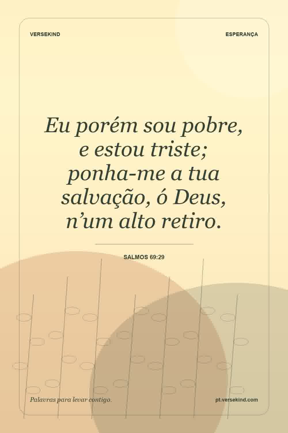 Eu porém sou pobre, e estou triste; ponha-me a tua salvação, ó Deus, n’um alto retiro. — Salmos 69:29
