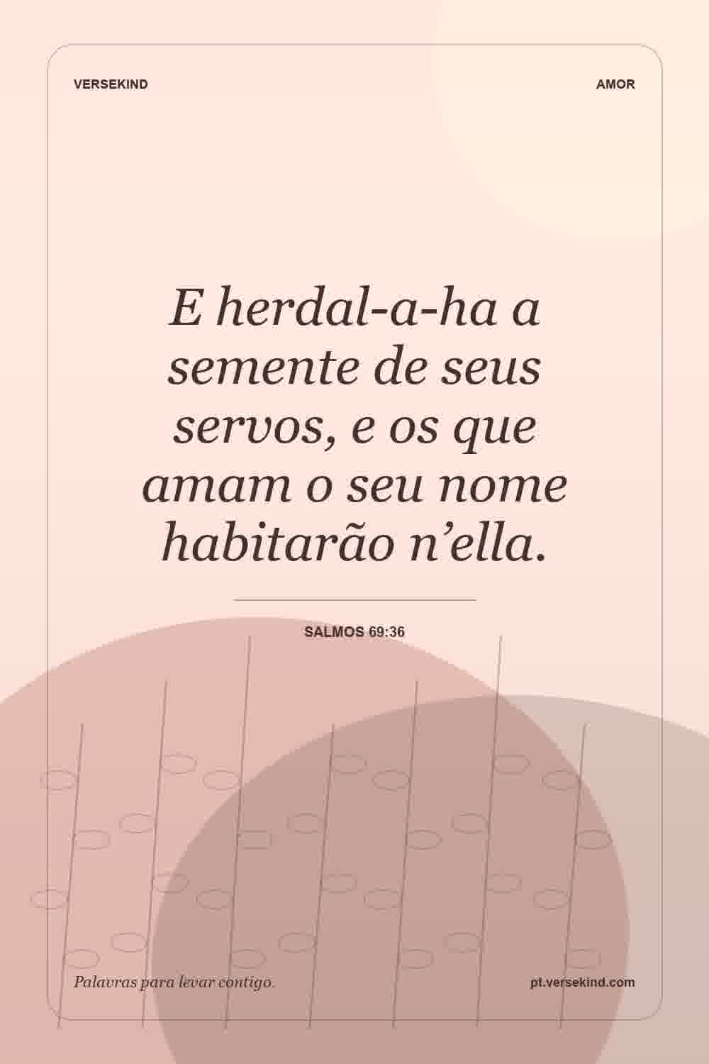 E herdal-a-ha a semente de seus servos, e os que amam o seu nome habitarão n’ella. — Salmos 69:36
