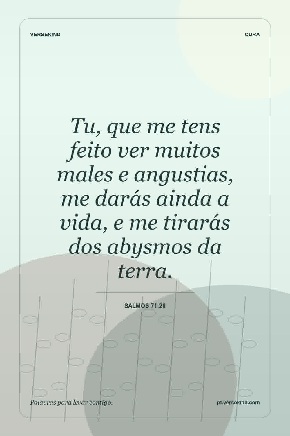Tu, que me tens feito ver muitos males e angustias, me darás ainda a vida, e me tirarás dos abysmos da terra. — Salmos 71:20